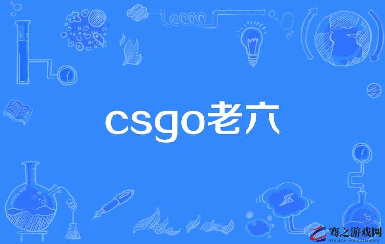 CSGO老六梗探秘，游戏竞技中的调侃与现实文化狂欢