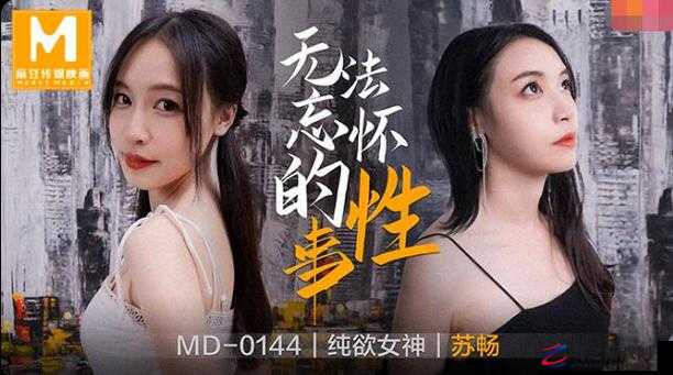 MD0144 苏畅无法忘怀在线观：一段令人难以释怀的精彩演绎