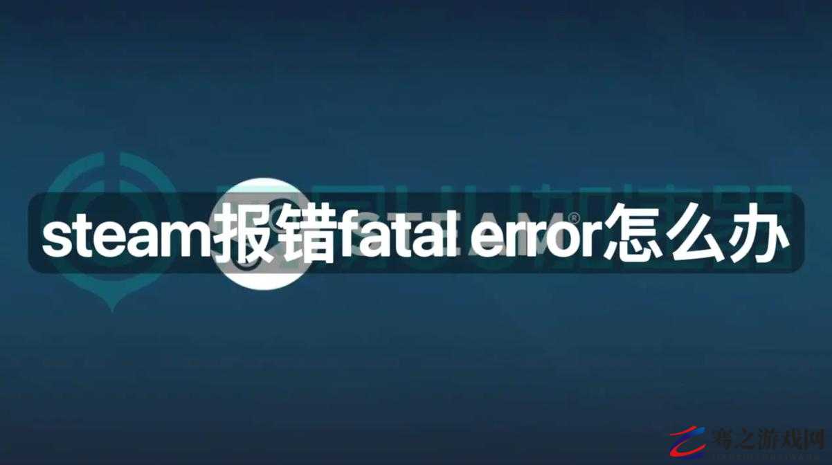 Steam平台遇到Fatal Error错误的全面排查与高效解决方法